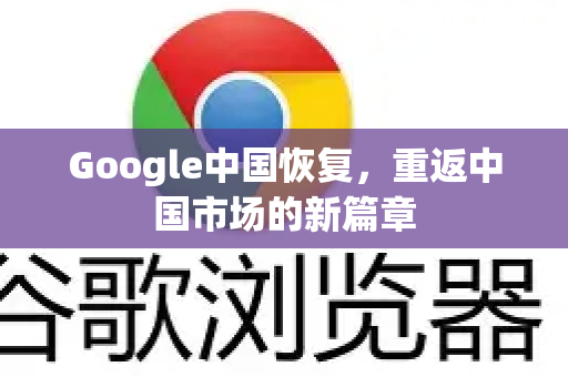 Google中国恢复，重返中国市场的新篇章