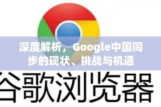 深度解析，Google中国同步的现状、挑战与机遇
