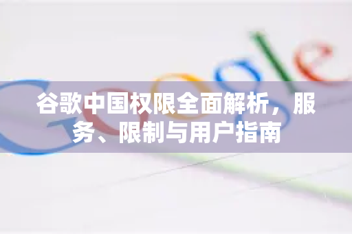 谷歌中国权限全面解析,服务、限制与用户指南-第1张图片-Google中文下载 - 轻松获取安全快速的浏览器体验 谷歌中国权限全面解析,服务、限制与用户指南-第1张图片-Google中文下载 - 轻松获取安全快速的浏览器体验