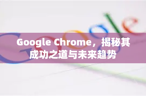 Google Chrome，揭秘其成功之道与未来趋势