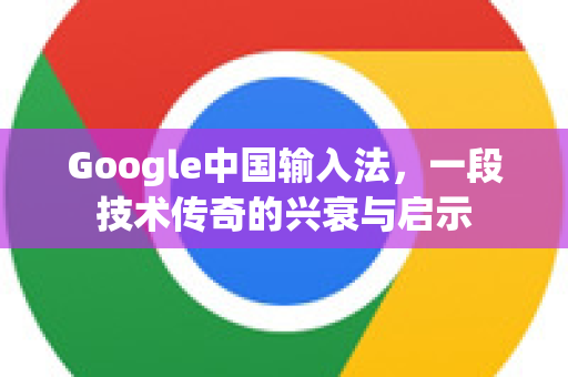 Google中国输入法，一段技术传奇的兴衰与启示-第1张图片-Google中文下载 - 轻松获取安全快速的浏览器体验