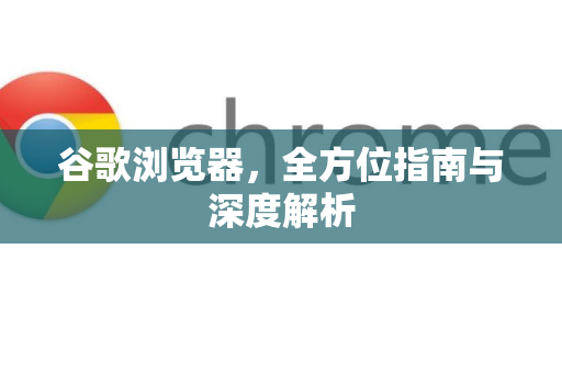 谷歌浏览器，全方位指南与深度解析