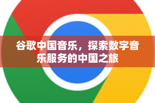 谷歌中国音乐,探索数字音乐服务的中国之旅-第1张图片-Google中文下载 - 轻松获取安全快速的浏览器体验 谷歌中国音乐,探索数字音乐服务的中国之旅-第1张图片-Google中文下载 - 轻松获取安全快速的浏览器体验