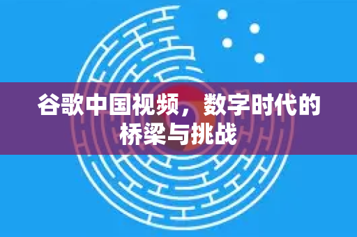 谷歌中国视频，数字时代的桥梁与挑战