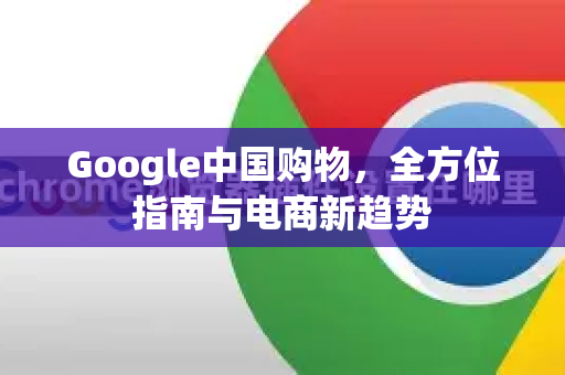 Google中国购物，全方位指南与电商新趋势-第1张图片-Google中文下载 - 轻松获取安全快速的浏览器体验