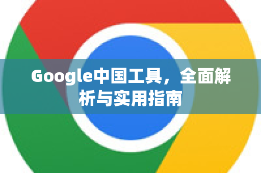 Google中国工具，全面解析与实用指南