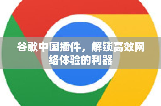 谷歌中国插件，解锁高效网络体验的利器