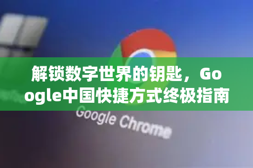 解锁数字世界的钥匙，Google中国快捷方式终极指南