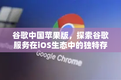 谷歌中国苹果版，探索谷歌服务在iOS生态中的独特存在-第1张图片-Google中文下载 - 轻松获取安全快速的浏览器体验