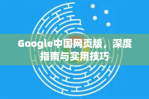 Google中国网页版，深度指南与实用技巧-第1张图片-Google中文下载 - 轻松获取安全快速的浏览器体验