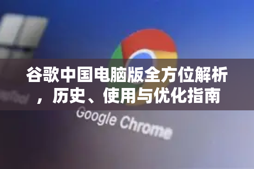 谷歌中国电脑版全方位解析，历史、使用与优化指南-第1张图片-Google中文下载 - 轻松获取安全快速的浏览器体验
