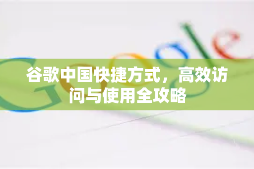 谷歌中国快捷方式，高效访问与使用全攻略